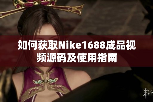 如何获取Nike1688成品视频源码及使用指南
