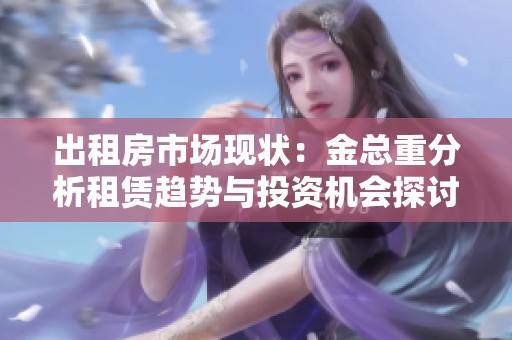 出租房市场现状：金总重分析租赁趋势与投资机会探讨