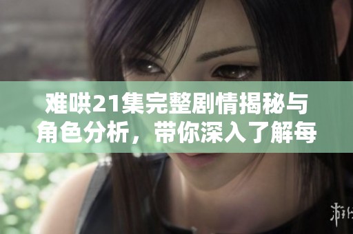 难哄21集完整剧情揭秘与角色分析，带你深入了解每个细节
