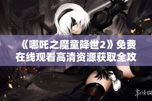 《哪吒之魔童降世2》免费在线观看高清资源获取全攻略分享