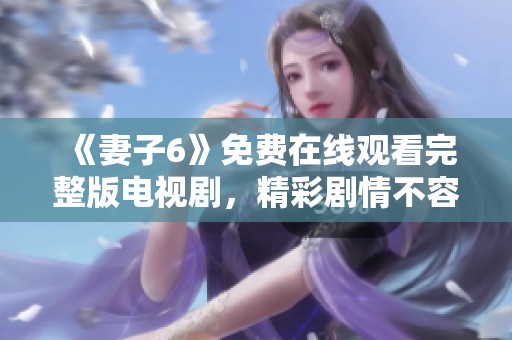 《妻子6》免费在线观看完整版电视剧，精彩剧情不容错过！