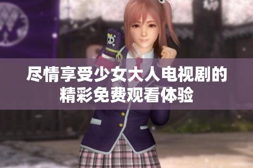 尽情享受少女大人电视剧的精彩免费观看体验