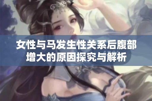 女性与马发生性关系后腹部增大的原因探究与解析