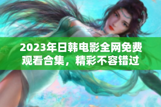 2023年日韩电影全网免费观看合集，精彩不容错过