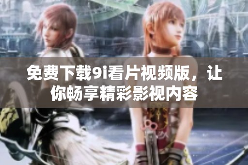 免费下载9i看片视频版，让你畅享精彩影视内容