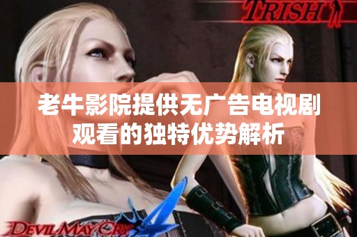 老牛影院提供无广告电视剧观看的独特优势解析