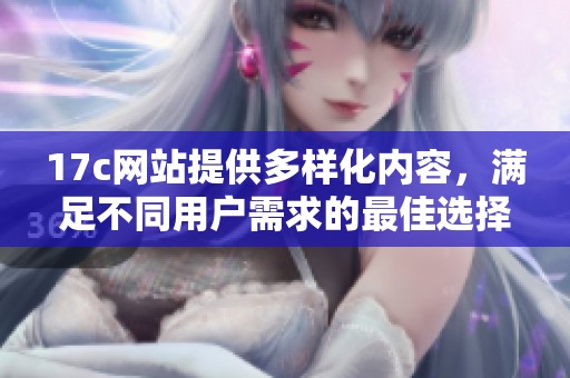 17c网站提供多样化内容，满足不同用户需求的最佳选择