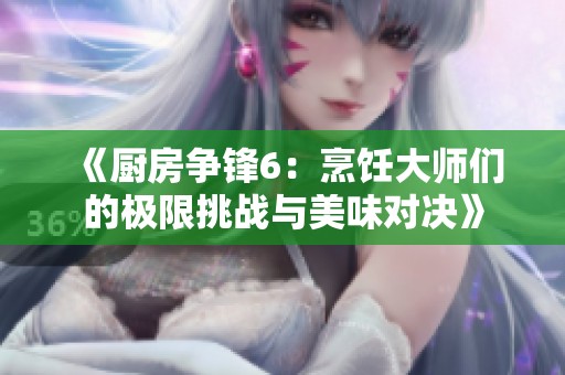 《厨房争锋6：烹饪大师们的极限挑战与美味对决》