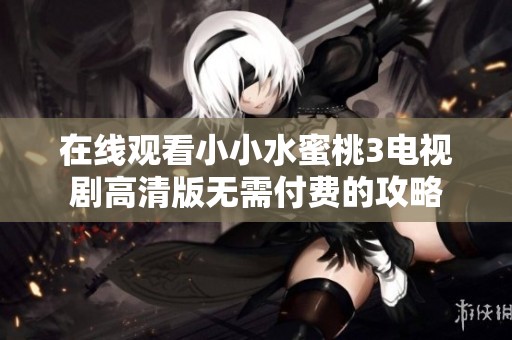 在线观看小小水蜜桃3电视剧高清版无需付费的攻略