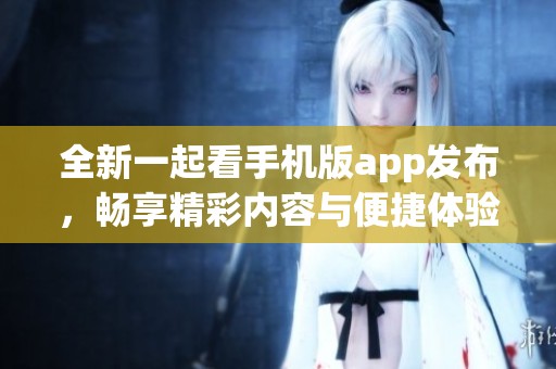 全新一起看手机版app发布，畅享精彩内容与便捷体验