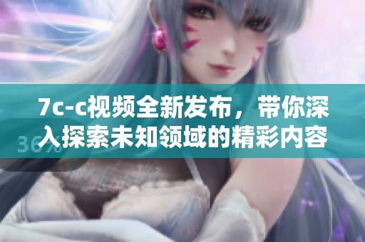 7c-c视频全新发布，带你深入探索未知领域的精彩内容