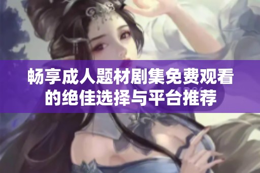 畅享成人题材剧集免费观看的绝佳选择与平台推荐