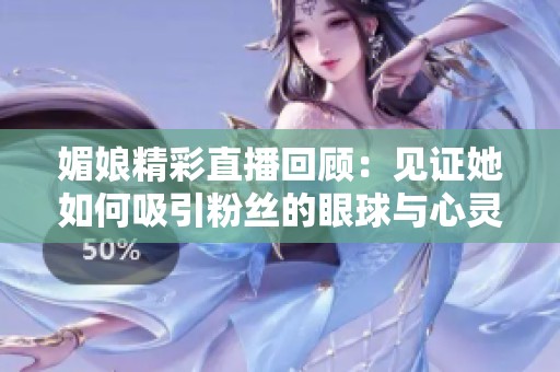 媚娘精彩直播回顾：见证她如何吸引粉丝的眼球与心灵