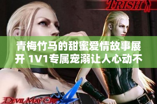 青梅竹马的甜蜜爱情故事展开 1V1专属宠溺让人心动不已