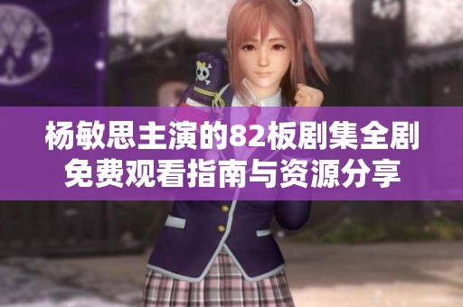 杨敏思主演的82板剧集全剧免费观看指南与资源分享