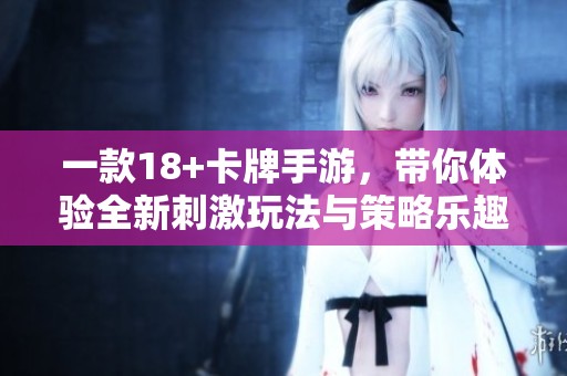 一款18+卡牌手游，带你体验全新刺激玩法与策略乐趣