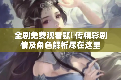 全剧免费观看甄嬛传精彩剧情及角色解析尽在这里