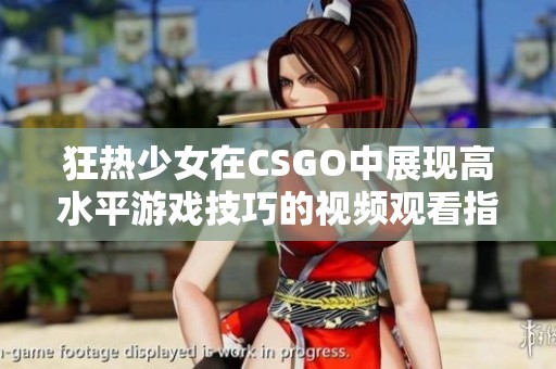 狂热少女在CSGO中展现高水平游戏技巧的视频观看指南