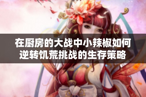 在厨房的大战中小辣椒如何逆转饥荒挑战的生存策略
