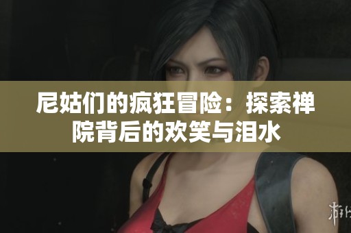 尼姑们的疯狂冒险：探索禅院背后的欢笑与泪水