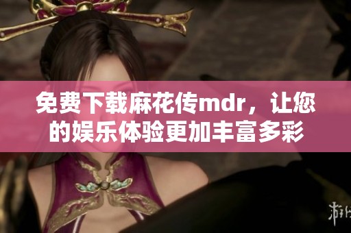 免费下载麻花传mdr，让您的娱乐体验更加丰富多彩
