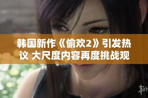 韩国新作《偷欢2》引发热议 大尺度内容再度挑战观众底线