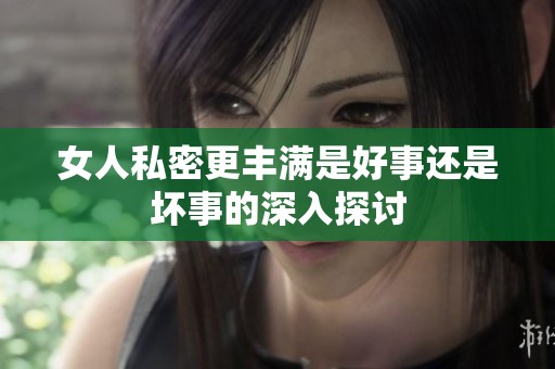 女人私密更丰满是好事还是坏事的深入探讨