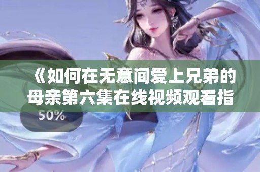 《如何在无意间爱上兄弟的母亲第六集在线视频观看指南》