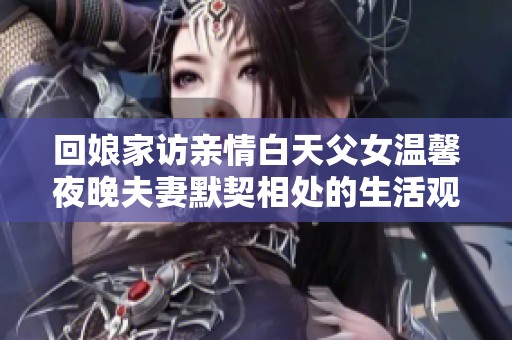 回娘家访亲情白天父女温馨夜晚夫妻默契相处的生活观察