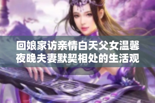 回娘家访亲情白天父女温馨夜晚夫妻默契相处的生活观察