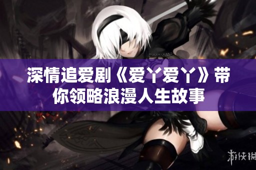 深情追爱剧《爱丫爱丫》带你领略浪漫人生故事