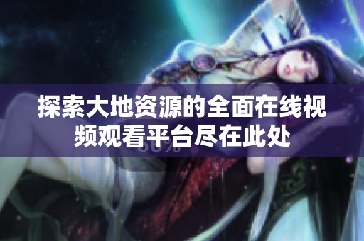 探索大地资源的全面在线视频观看平台尽在此处