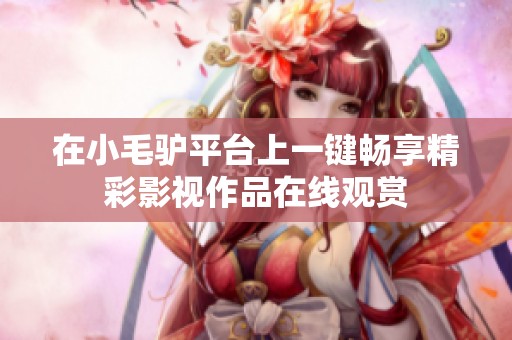 在小毛驴平台上一键畅享精彩影视作品在线观赏