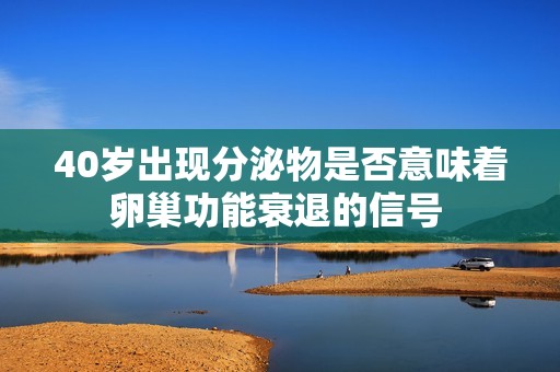 40岁出现分泌物是否意味着卵巢功能衰退的信号 