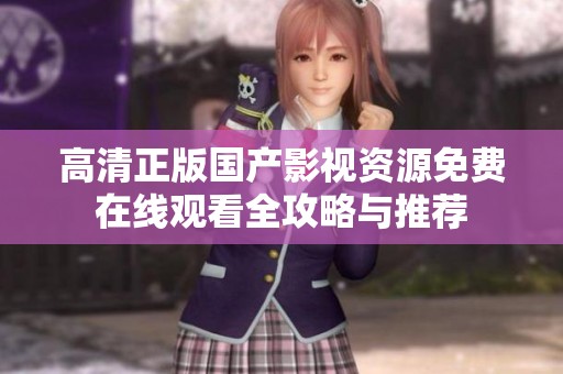 高清正版国产影视资源免费在线观看全攻略与推荐