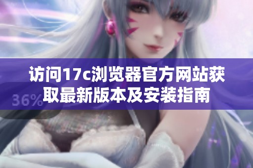 访问17c浏览器官方网站获取最新版本及安装指南