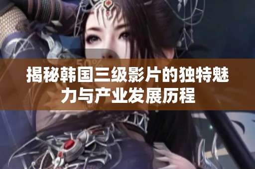 揭秘韩国三级影片的独特魅力与产业发展历程