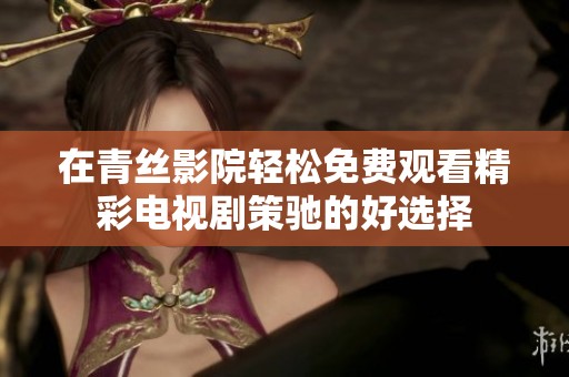 在青丝影院轻松免费观看精彩电视剧策驰的好选择