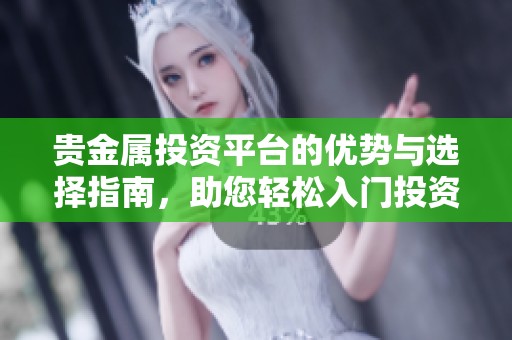 贵金属投资平台的优势与选择指南，助您轻松入门投资之旅