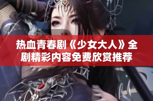 热血青春剧《少女大人》全剧精彩内容免费欣赏推荐