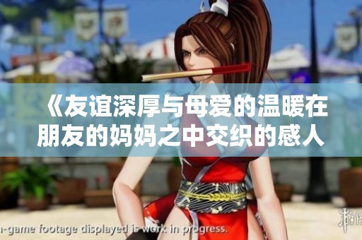 《友谊深厚与母爱的温暖在朋友的妈妈之中交织的感人故事》