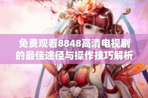 免费观看8848高清电视剧的最佳途径与操作技巧解析