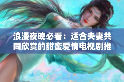 浪漫夜晚必看：适合夫妻共同欣赏的甜蜜爱情电视剧推荐