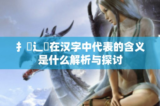 扌喿辶畐在汉字中代表的含义是什么解析与探讨