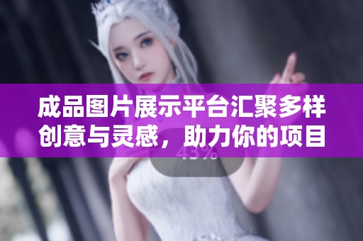 成品图片展示平台汇聚多样创意与灵感，助力你的项目设计