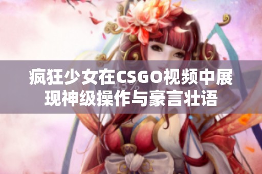 疯狂少女在CSGO视频中展现神级操作与豪言壮语