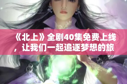 《北上》全剧40集免费上线，让我们一起追逐梦想的旅程吧