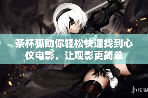 茶杯狐助你轻松快速找到心仪电影，让观影更简单
