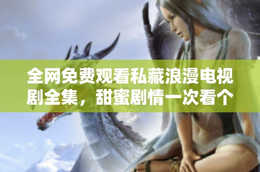 全网免费观看私藏浪漫电视剧全集，甜蜜剧情一次看个够
