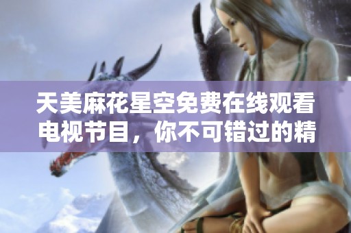 天美麻花星空免费在线观看电视节目，你不可错过的精彩内容